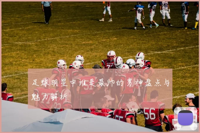 足球明星中谁是最帅的男神盘点与魅力解析