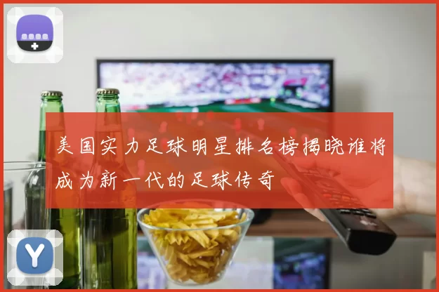 美国实力足球明星排名榜揭晓谁将成为新一代的足球传奇