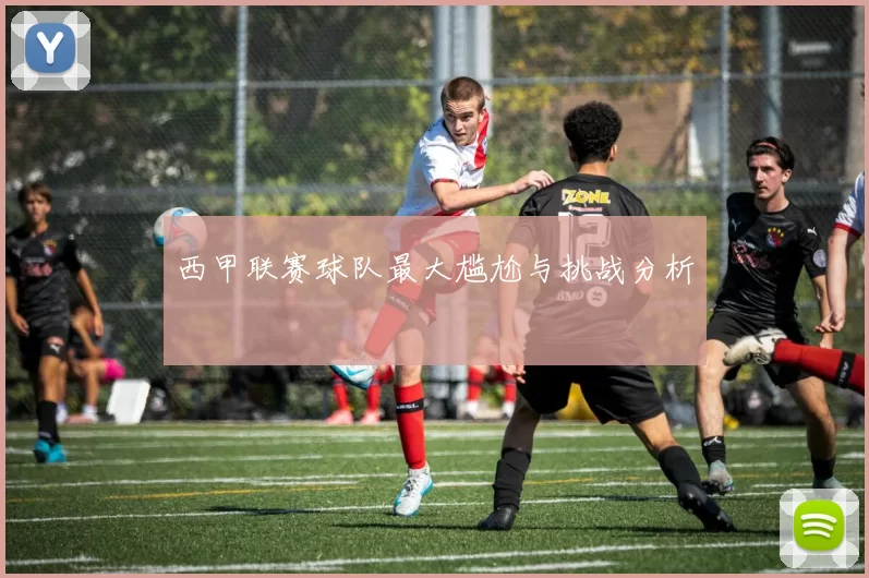 西甲联赛球队最大尴尬与挑战分析