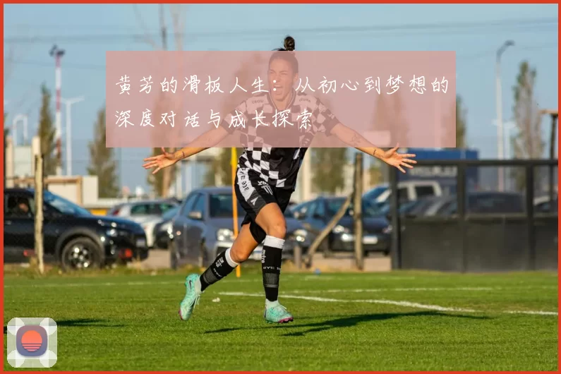 黄芳的滑板人生：从初心到梦想的深度对话与成长探索