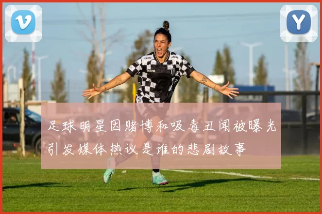 足球明星因赌博和吸毒丑闻被曝光引发媒体热议是谁的悲剧故事