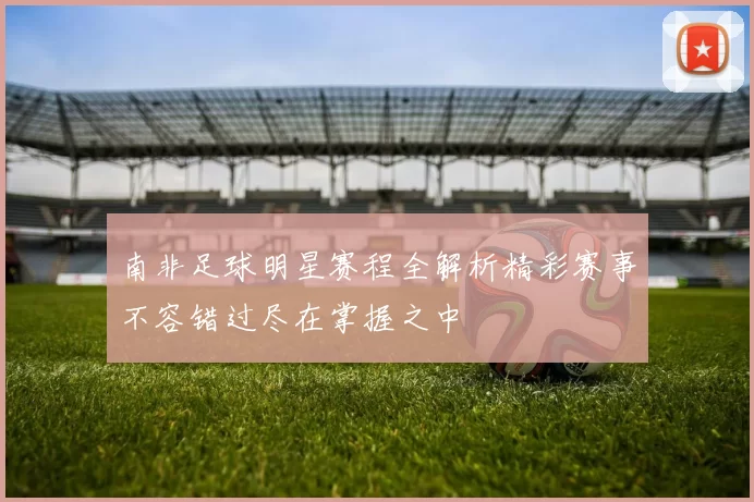 南非足球明星赛程全解析精彩赛事不容错过尽在掌握之中