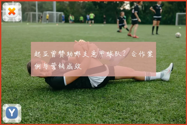 起亚曾赞助哪支意甲球队？合作案例与营销成效