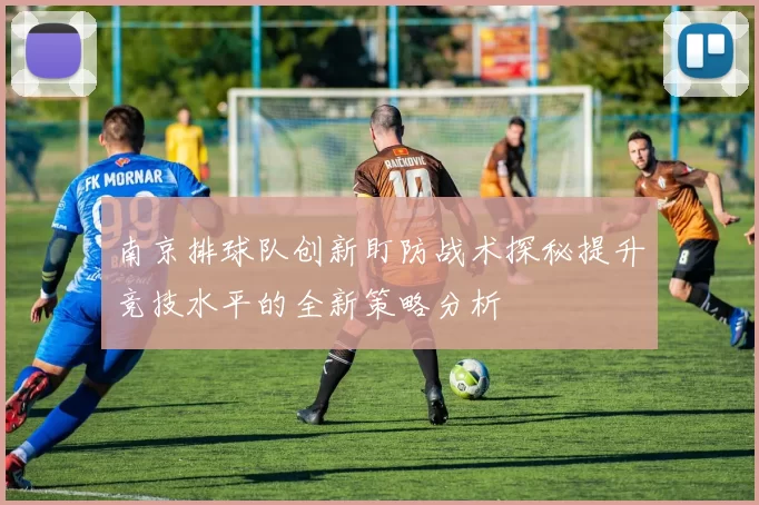 南京排球队创新盯防战术探秘提升竞技水平的全新策略分析