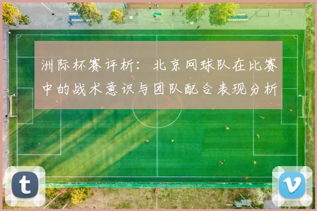 洲际杯赛评析：北京网球队在比赛中的战术意识与团队配合表现分析