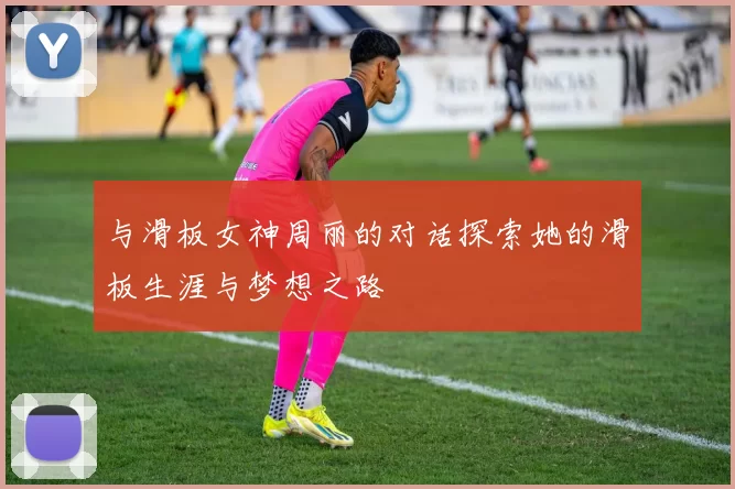 与滑板女神周丽的对话探索她的滑板生涯与梦想之路