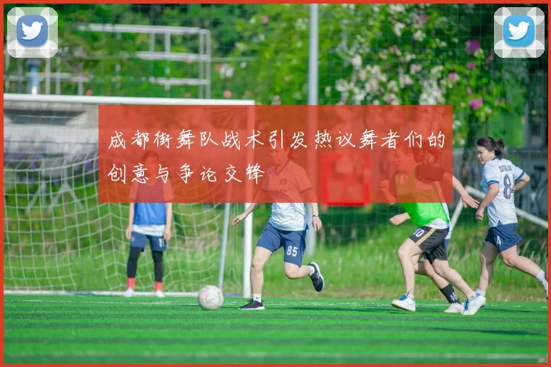 成都街舞队战术引发热议舞者们的创意与争论交锋
