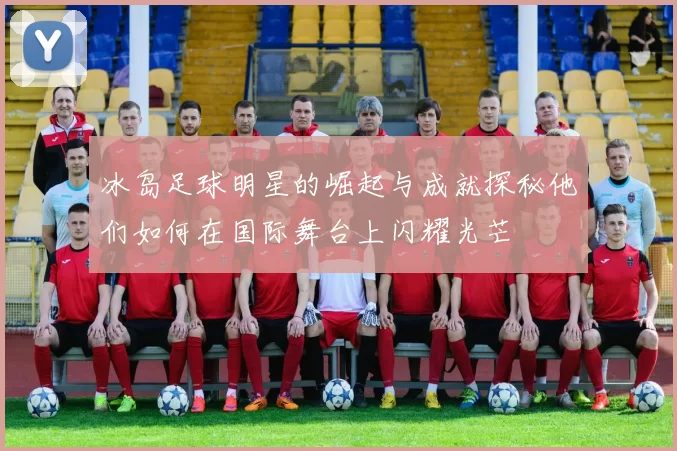 冰岛足球明星的崛起与成就探秘他们如何在国际舞台上闪耀光芒
