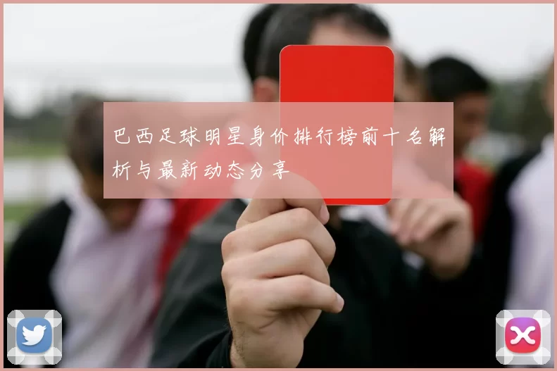 巴西足球明星身价排行榜前十名解析与最新动态分享
