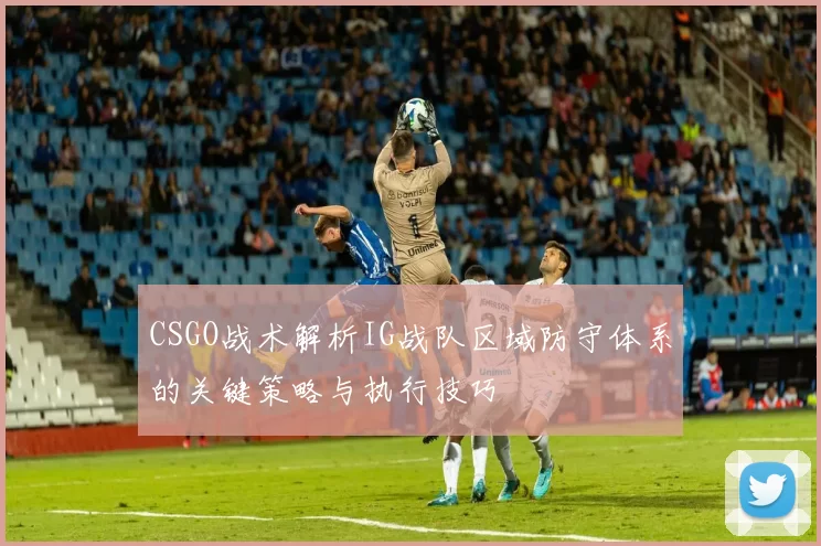 CSGO战术解析IG战队区域防守体系的关键策略与执行技巧