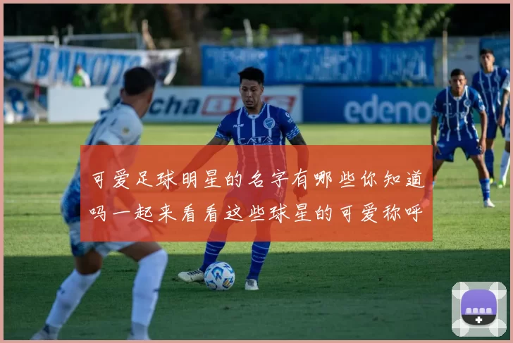 可爱足球明星的名字有哪些你知道吗一起来看看这些球星的可爱称呼吧