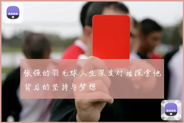 张强的羽毛球人生深度对话探索他背后的坚持与梦想