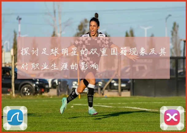 探讨足球明星的双重国籍现象及其对职业生涯的影响