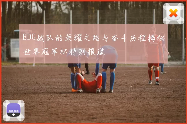 EDG战队的荣耀之路与奋斗历程揭秘世界冠军杯特别报道