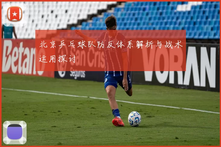 北京乒乓球队防反体系解析与战术运用探讨