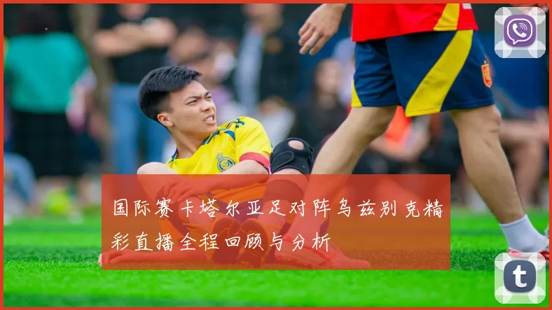 国际赛卡塔尔亚足对阵乌兹别克精彩直播全程回顾与分析
