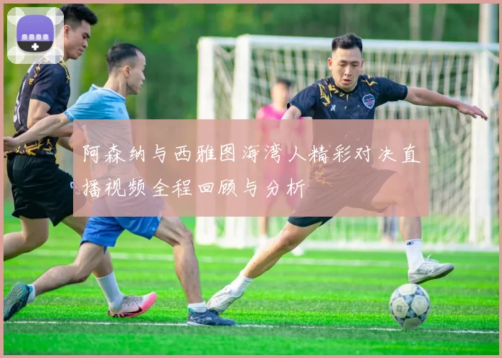 阿森纳与西雅图海湾人精彩对决直播视频全程回顾与分析