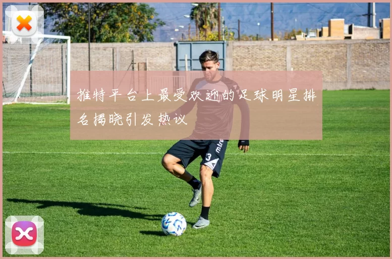 推特平台上最受欢迎的足球明星排名揭晓引发热议