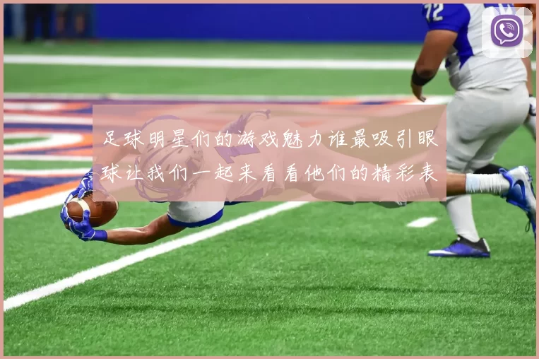 足球明星们的游戏魅力谁最吸引眼球让我们一起来看看他们的精彩表现