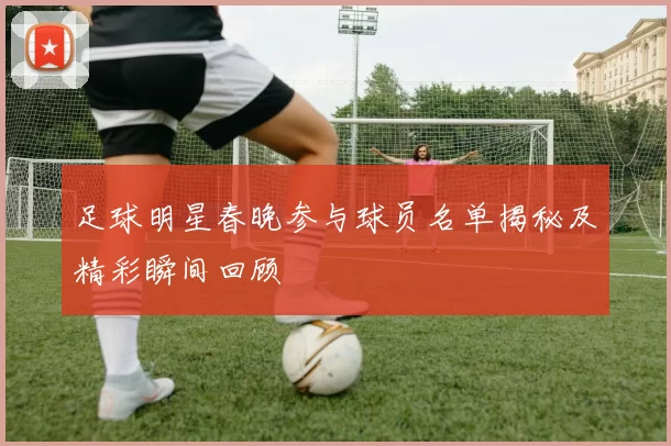 足球明星春晚参与球员名单揭秘及精彩瞬间回顾