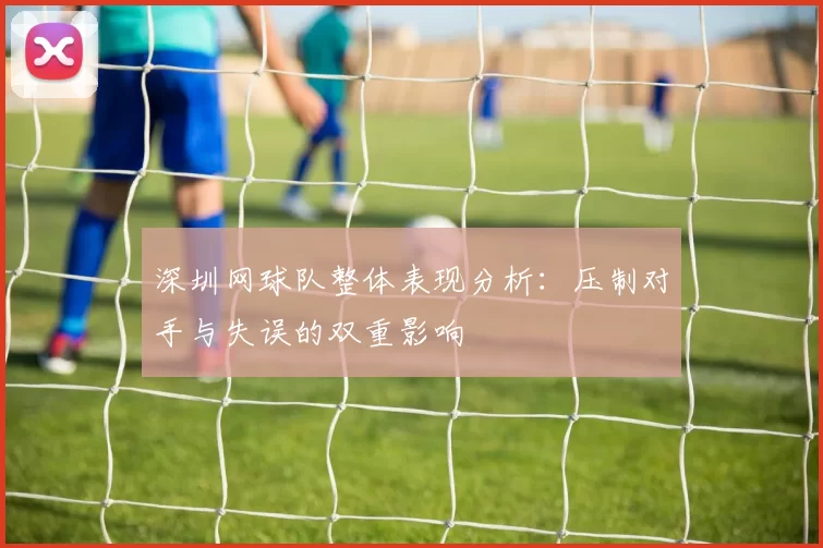 深圳网球队整体表现分析：压制对手与失误的双重影响